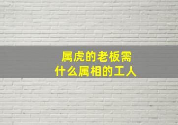 属虎的老板需什么属相的工人