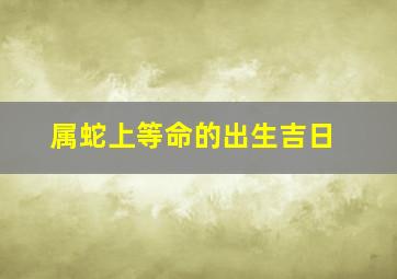 属蛇上等命的出生吉日