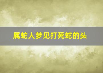 属蛇人梦见打死蛇的头