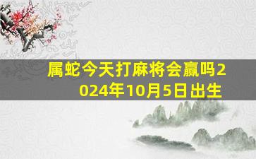 属蛇今天打麻将会赢吗2024年10月5日出生