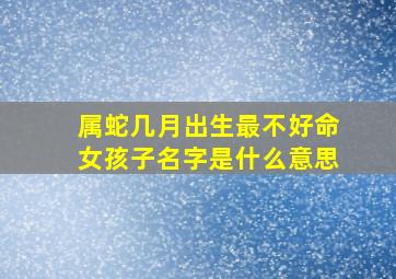 属蛇几月出生最不好命女孩子名字是什么意思