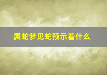 属蛇梦见蛇预示着什么