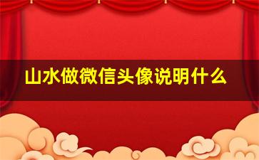 山水做微信头像说明什么