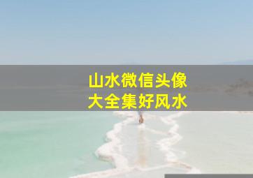 山水微信头像大全集好风水