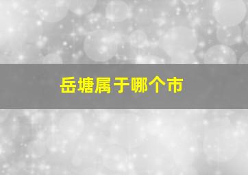 岳塘属于哪个市