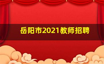 岳阳市2021教师招聘