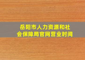 岳阳市人力资源和社会保障局官网营业时间