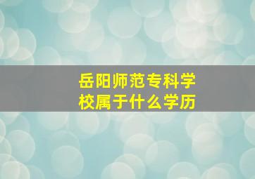 岳阳师范专科学校属于什么学历