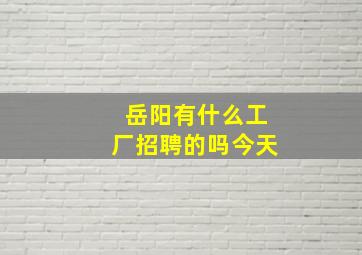 岳阳有什么工厂招聘的吗今天