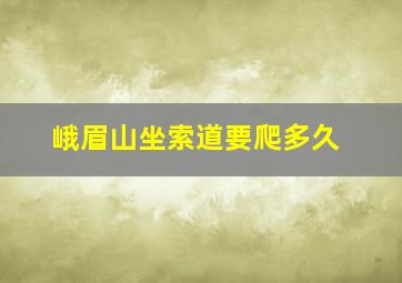 峨眉山坐索道要爬多久