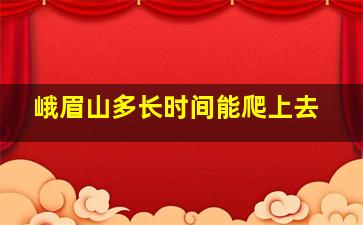 峨眉山多长时间能爬上去