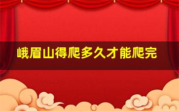 峨眉山得爬多久才能爬完