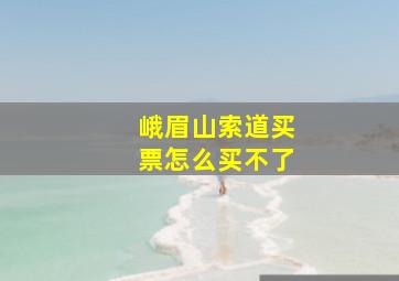 峨眉山索道买票怎么买不了