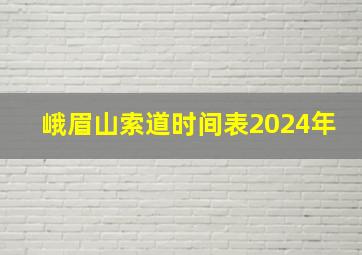 峨眉山索道时间表2024年