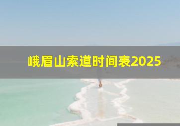 峨眉山索道时间表2025