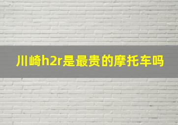 川崎h2r是最贵的摩托车吗