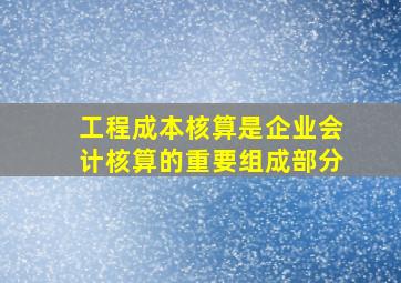 工程成本核算是企业会计核算的重要组成部分