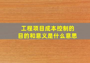 工程项目成本控制的目的和意义是什么意思