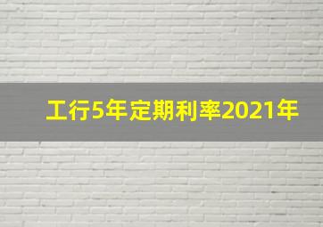 工行5年定期利率2021年