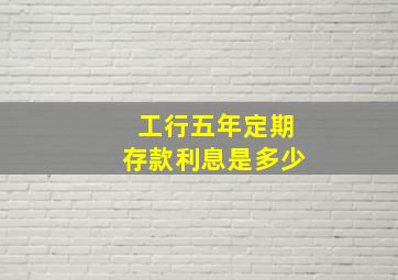 工行五年定期存款利息是多少