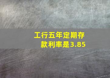 工行五年定期存款利率是3.85