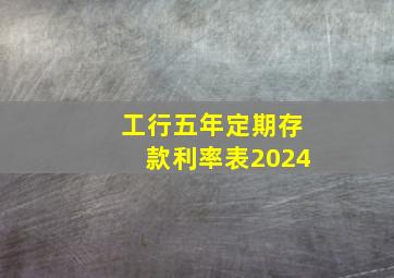 工行五年定期存款利率表2024