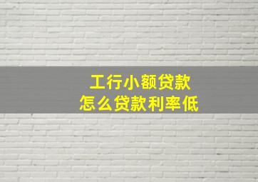 工行小额贷款怎么贷款利率低