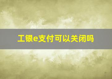 工银e支付可以关闭吗