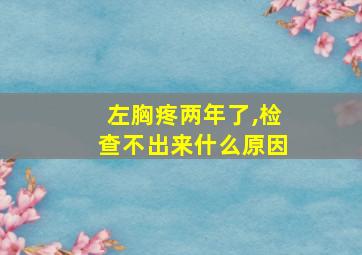 左胸疼两年了,检查不出来什么原因