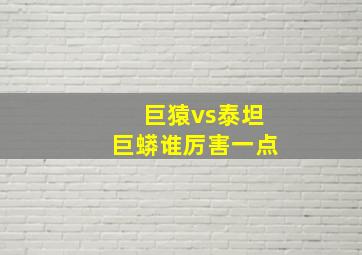 巨猿vs泰坦巨蟒谁厉害一点