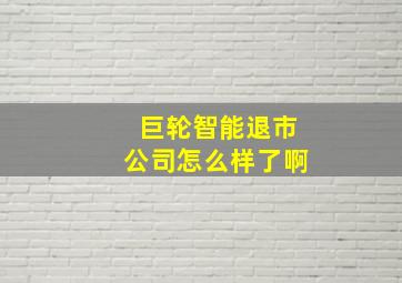 巨轮智能退市公司怎么样了啊