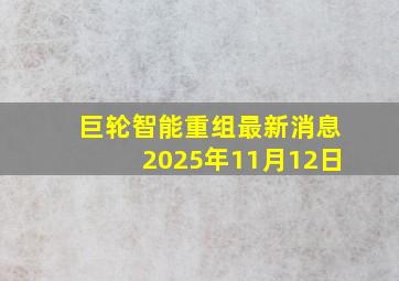 巨轮智能重组最新消息2025年11月12日