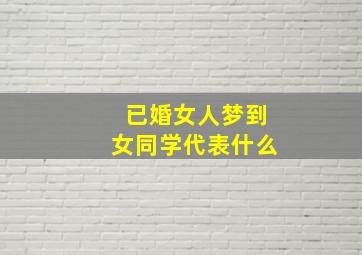 已婚女人梦到女同学代表什么