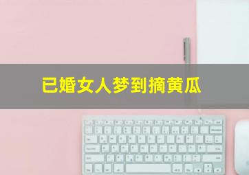 已婚女人梦到摘黄瓜