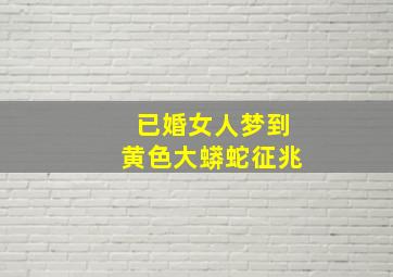 已婚女人梦到黄色大蟒蛇征兆