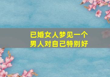 已婚女人梦见一个男人对自己特别好