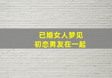 已婚女人梦见初恋男友在一起