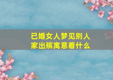 已婚女人梦见别人家出殡寓意着什么