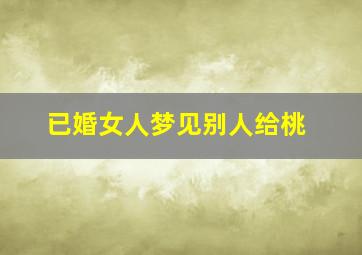 已婚女人梦见别人给桃