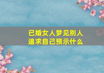 已婚女人梦见别人追求自己预示什么