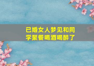 已婚女人梦见和同学聚餐喝酒喝醉了