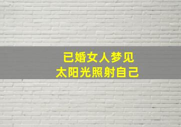 已婚女人梦见太阳光照射自己