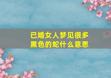 已婚女人梦见很多黑色的蛇什么意思