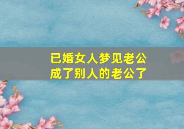 已婚女人梦见老公成了别人的老公了