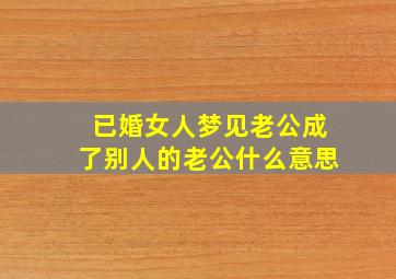 已婚女人梦见老公成了别人的老公什么意思