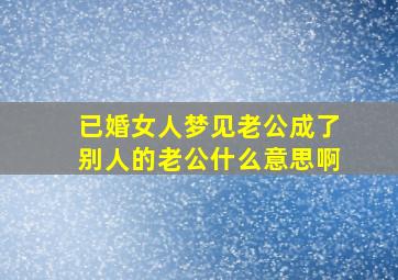 已婚女人梦见老公成了别人的老公什么意思啊