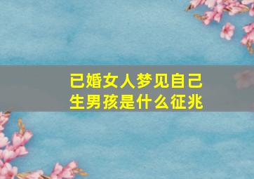 已婚女人梦见自己生男孩是什么征兆