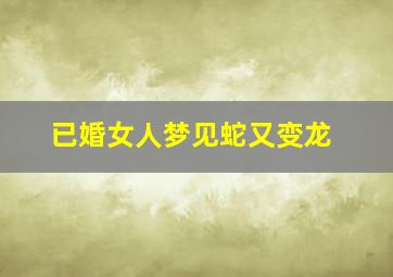 已婚女人梦见蛇又变龙