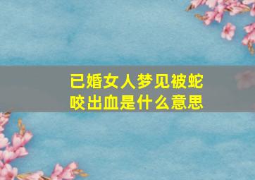 已婚女人梦见被蛇咬出血是什么意思