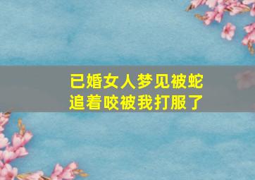 已婚女人梦见被蛇追着咬被我打服了